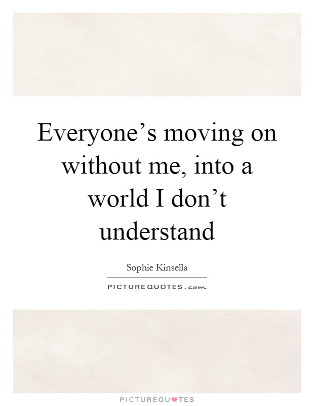 Everyone's moving on without me, into a world I don't understand Picture Quote #1