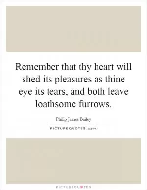 Remember that thy heart will shed its pleasures as thine eye its tears, and both leave loathsome furrows Picture Quote #1