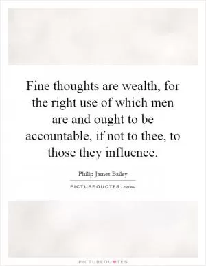 Fine thoughts are wealth, for the right use of which men are and ought to be accountable, if not to thee, to those they influence Picture Quote #1