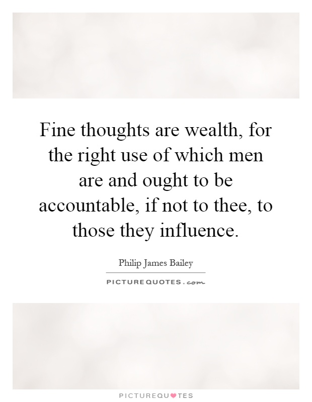 Fine thoughts are wealth, for the right use of which men are and ought to be accountable, if not to thee, to those they influence Picture Quote #1