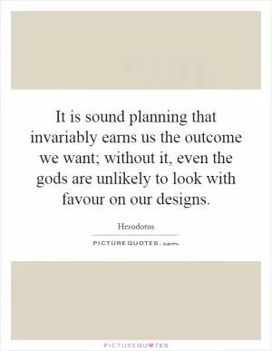 It is sound planning that invariably earns us the outcome we want; without it, even the gods are unlikely to look with favour on our designs Picture Quote #1