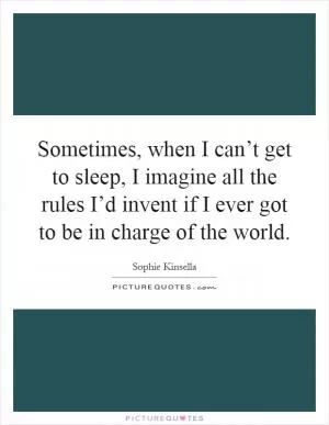 Sometimes, when I can’t get to sleep, I imagine all the rules I’d invent if I ever got to be in charge of the world Picture Quote #1