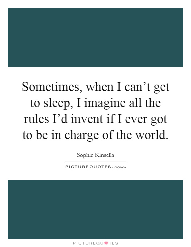 Sometimes, when I can't get to sleep, I imagine all the rules I'd invent if I ever got to be in charge of the world Picture Quote #1