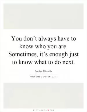 You don’t always have to know who you are. Sometimes, it’s enough just to know what to do next Picture Quote #1