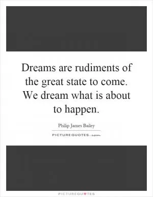 Dreams are rudiments of the great state to come. We dream what is about to happen Picture Quote #1