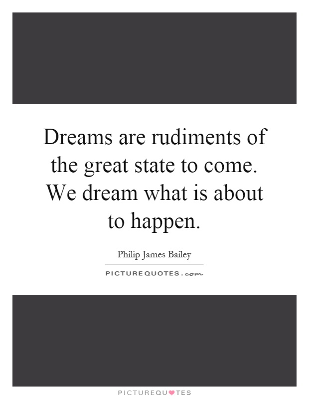 Dreams are rudiments of the great state to come. We dream what is about to happen Picture Quote #1