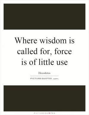 Where wisdom is called for, force is of little use Picture Quote #1