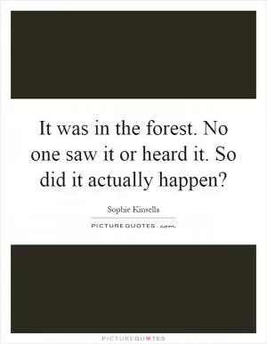 It was in the forest. No one saw it or heard it. So did it actually happen? Picture Quote #1