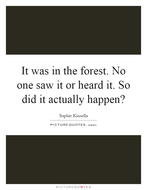 It was in the forest. No one saw it or heard it. So did it actually happen? Picture Quote #1
