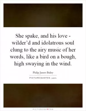 She spake, and his love - wilder’d and idolatrous soul clung to the airy music of her words, like a bird on a bough, high swaying in the wind Picture Quote #1