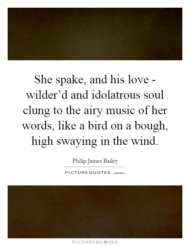 She spake, and his love - wilder'd and idolatrous soul clung to the airy music of her words, like a bird on a bough, high swaying in the wind Picture Quote #1
