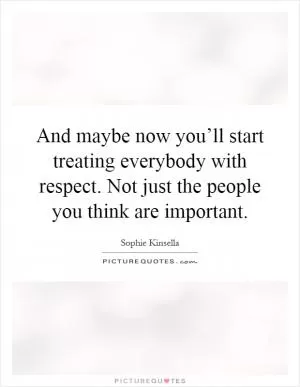 And maybe now you’ll start treating everybody with respect. Not just the people you think are important Picture Quote #1