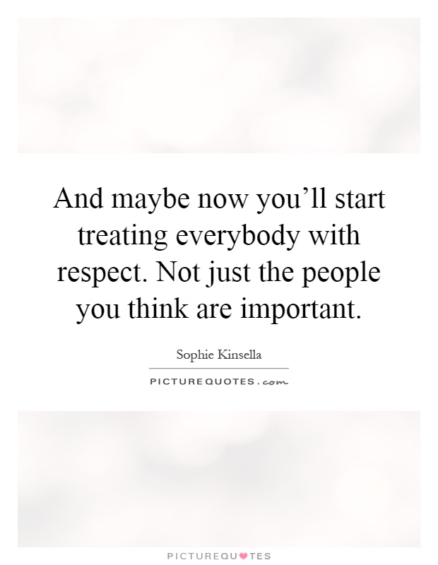And maybe now you'll start treating everybody with respect. Not just the people you think are important Picture Quote #1