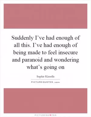 Suddenly I’ve had enough of all this. I’ve had enough of being made to feel insecure and paranoid and wondering what’s going on Picture Quote #1