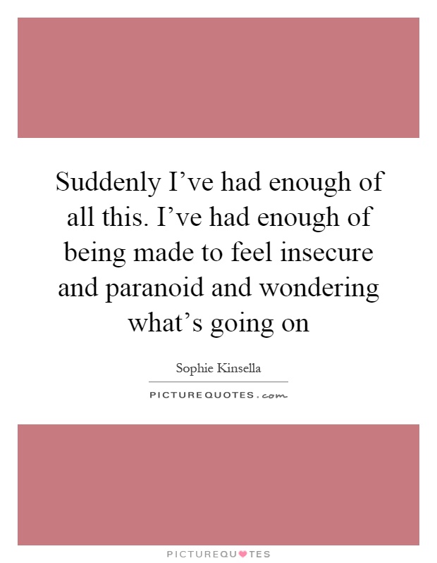 Suddenly I've had enough of all this. I've had enough of being made to feel insecure and paranoid and wondering what's going on Picture Quote #1