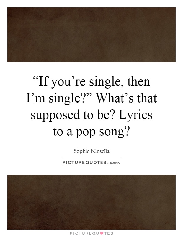 “If you're single, then I'm single?” What's that supposed to be? Lyrics to a pop song? Picture Quote #1