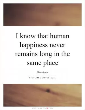 I know that human happiness never remains long in the same place Picture Quote #1