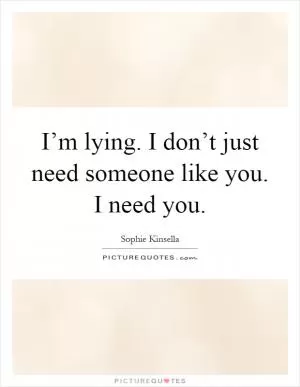 I’m lying. I don’t just need someone like you. I need you Picture Quote #1
