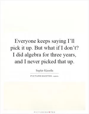 Everyone keeps saying I’ll pick it up. But what if I don’t? I did algebra for three years, and I never picked that up Picture Quote #1