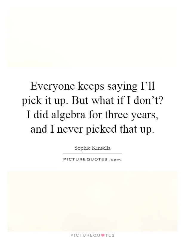 Everyone keeps saying I'll pick it up. But what if I don't? I did algebra for three years, and I never picked that up Picture Quote #1