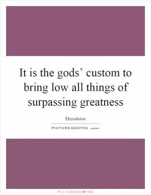 It is the gods’ custom to bring low all things of surpassing greatness Picture Quote #1