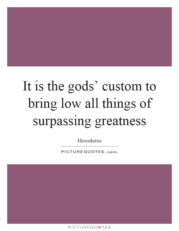 It is the gods' custom to bring low all things of surpassing greatness Picture Quote #1