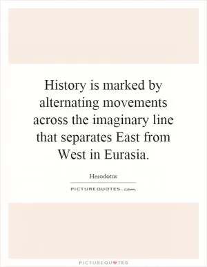 History is marked by alternating movements across the imaginary line that separates East from West in Eurasia Picture Quote #1
