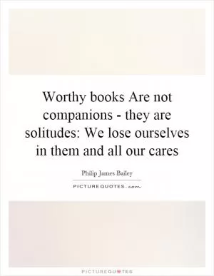 Worthy books Are not companions - they are solitudes: We lose ourselves in them and all our cares Picture Quote #1
