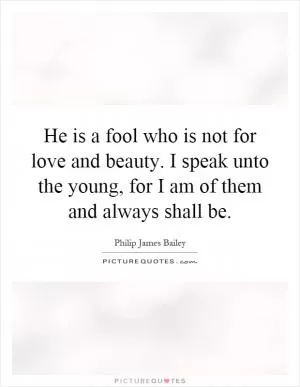 He is a fool who is not for love and beauty. I speak unto the young, for I am of them and always shall be Picture Quote #1