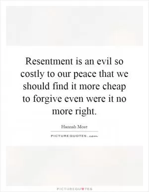 Resentment is an evil so costly to our peace that we should find it more cheap to forgive even were it no more right Picture Quote #1