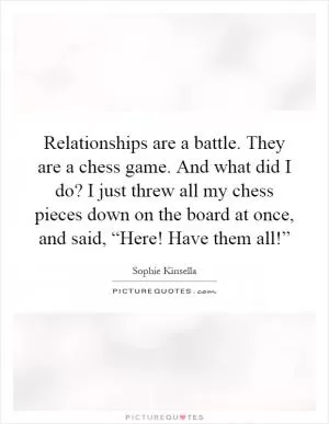 Relationships are a battle. They are a chess game. And what did I do? I just threw all my chess pieces down on the board at once, and said, “Here! Have them all!” Picture Quote #1