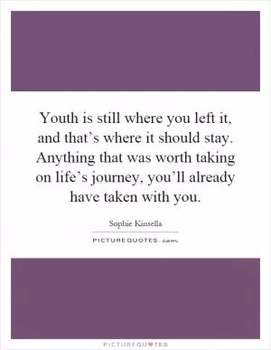 Youth is still where you left it, and that’s where it should stay. Anything that was worth taking on life’s journey, you’ll already have taken with you Picture Quote #1