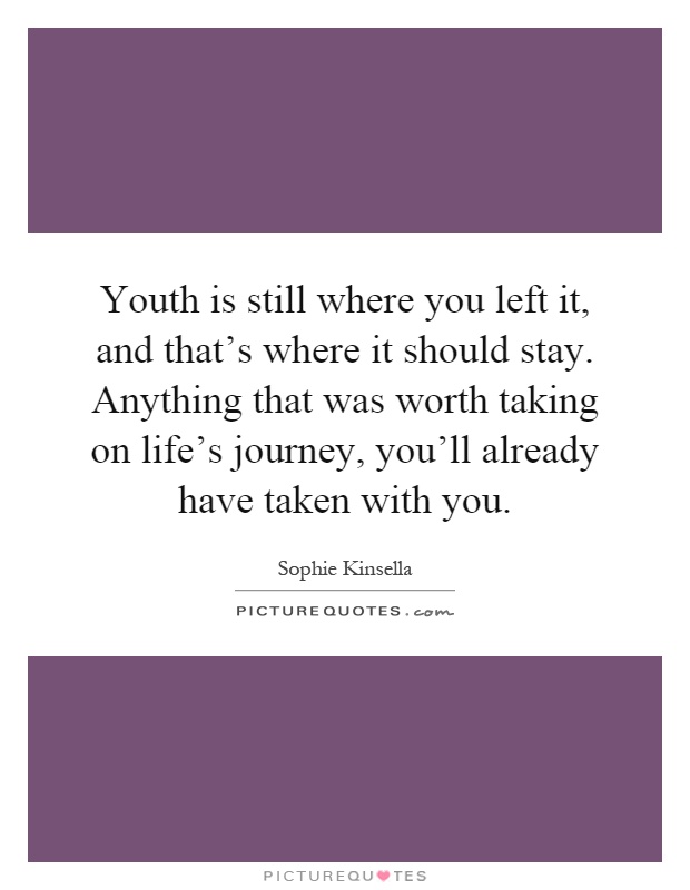 Youth is still where you left it, and that's where it should stay. Anything that was worth taking on life's journey, you'll already have taken with you Picture Quote #1