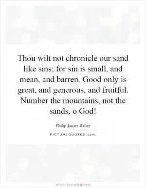 Thou wilt not chronicle our sand like sins; for sin is small, and mean, and barren. Good only is great, and generous, and fruitful. Number the mountains, not the sands, o God! Picture Quote #1