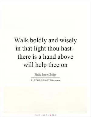 Walk boldly and wisely in that light thou hast - there is a hand above will help thee on Picture Quote #1