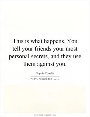 This is what happens. You tell your friends your most personal secrets, and they use them against you Picture Quote #1