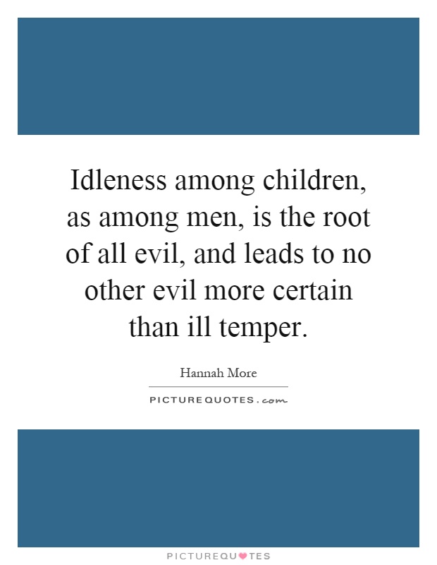 Idleness among children, as among men, is the root of all evil, and leads to no other evil more certain than ill temper Picture Quote #1