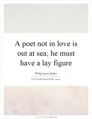 A poet not in love is out at sea; he must have a lay figure Picture Quote #1