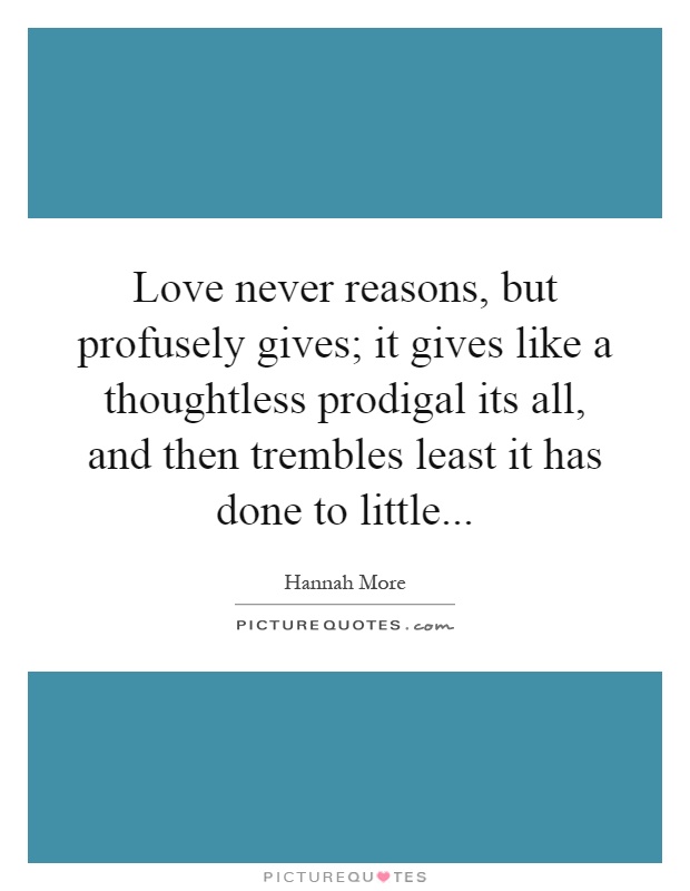 Love never reasons, but profusely gives; it gives like a thoughtless prodigal its all, and then trembles least it has done to little Picture Quote #1