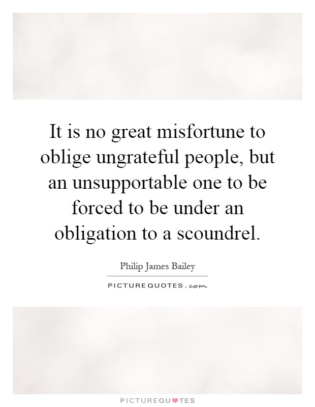 It is no great misfortune to oblige ungrateful people, but an unsupportable one to be forced to be under an obligation to a scoundrel Picture Quote #1