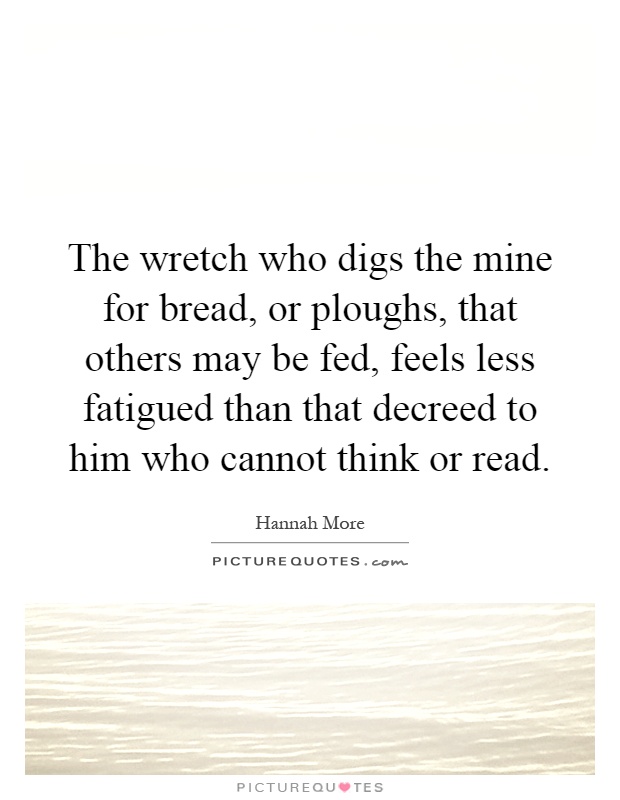 The wretch who digs the mine for bread, or ploughs, that others may be fed, feels less fatigued than that decreed to him who cannot think or read Picture Quote #1