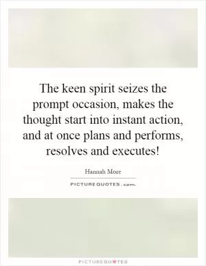 The keen spirit seizes the prompt occasion, makes the thought start into instant action, and at once plans and performs, resolves and executes! Picture Quote #1