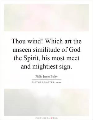 Thou wind! Which art the unseen similitude of God the Spirit, his most meet and mightiest sign Picture Quote #1