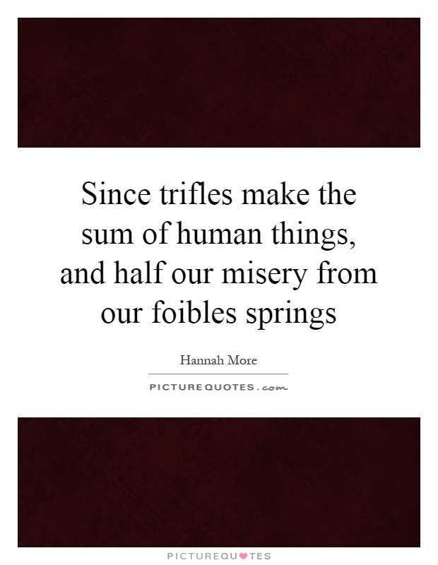 Since trifles make the sum of human things, and half our misery from our foibles springs Picture Quote #1