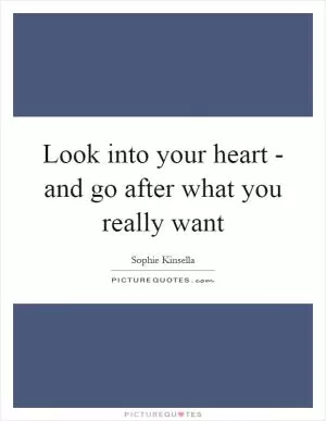Look into your heart - and go after what you really want Picture Quote #1