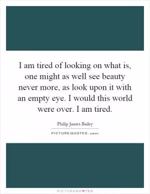 I am tired of looking on what is, one might as well see beauty never more, as look upon it with an empty eye. I would this world were over. I am tired Picture Quote #1
