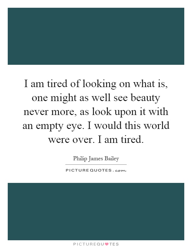 I am tired of looking on what is, one might as well see beauty never more, as look upon it with an empty eye. I would this world were over. I am tired Picture Quote #1
