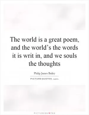 The world is a great poem, and the world’s the words it is writ in, and we souls the thoughts Picture Quote #1