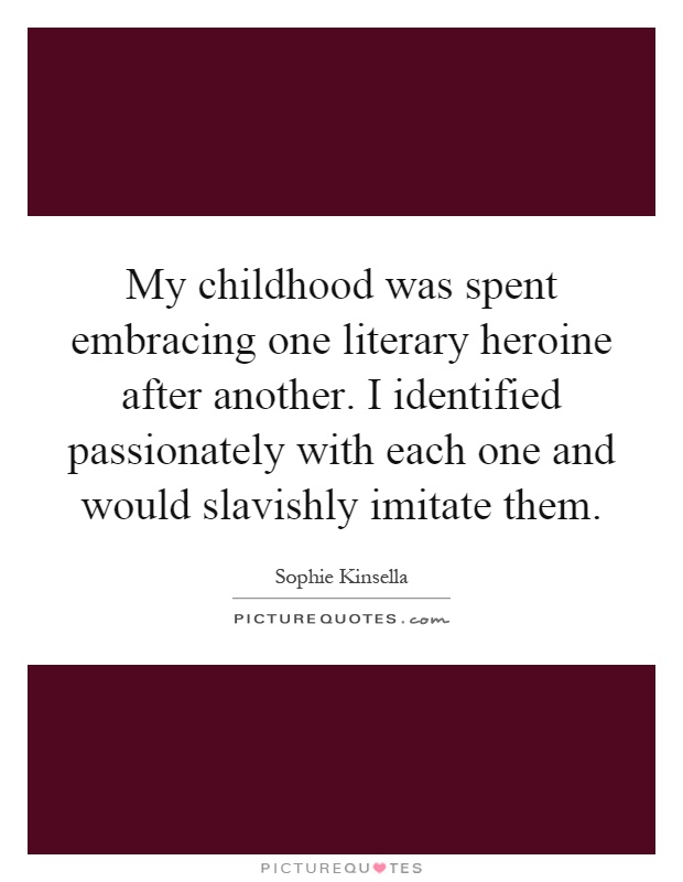 My childhood was spent embracing one literary heroine after another. I identified passionately with each one and would slavishly imitate them Picture Quote #1