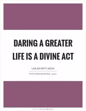 Daring a greater life is a divine act Picture Quote #1